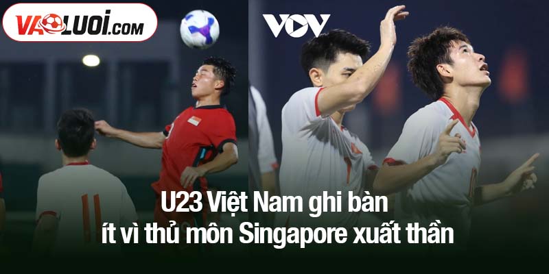 U23 Việt Nam ghi bàn ít vì thủ môn Singapore xuất thần