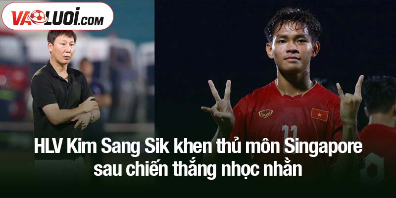 HLV Kim Sang Sik: U23 Việt Nam ghi bàn ít vì thủ môn Singapore xuất thần HLV Kim Sang Sik khen thủ môn Singapore sau chiến thắng nhọc nhằn