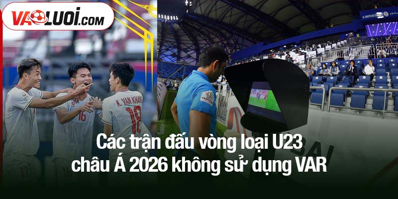 Toàn bộ các trận đấu vòng loại U23 châu Á 2026 không sử dụng VAR Các trận đấu vòng loại U23 châu Á 2026 không sử dụng VAR