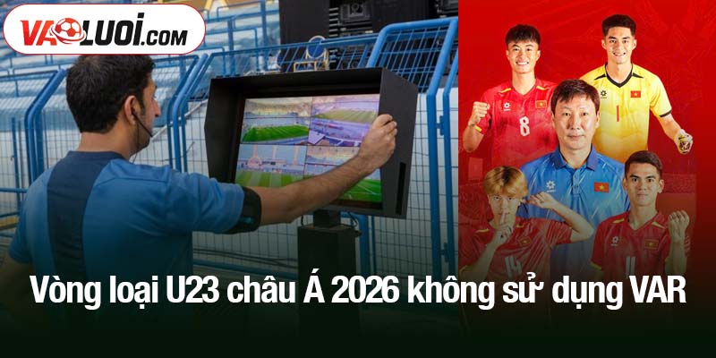 vòng loại U23 châu Á 2026 không sử dụng VAR
