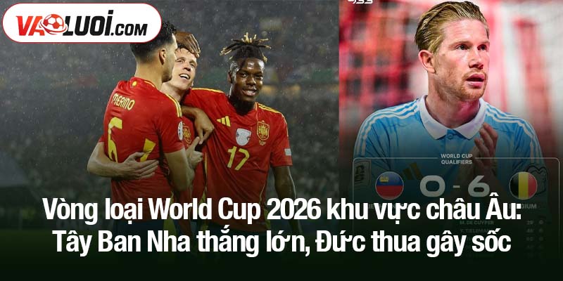 Vòng loại World Cup 2026 khu vực châu Âu: Tây Ban Nha thắng lớn, Đức thua gây sốc Vòng loại World Cup 2026 khu vực châu Âu: Tây Ban Nha thắng lớn, Đức thua gây sốc