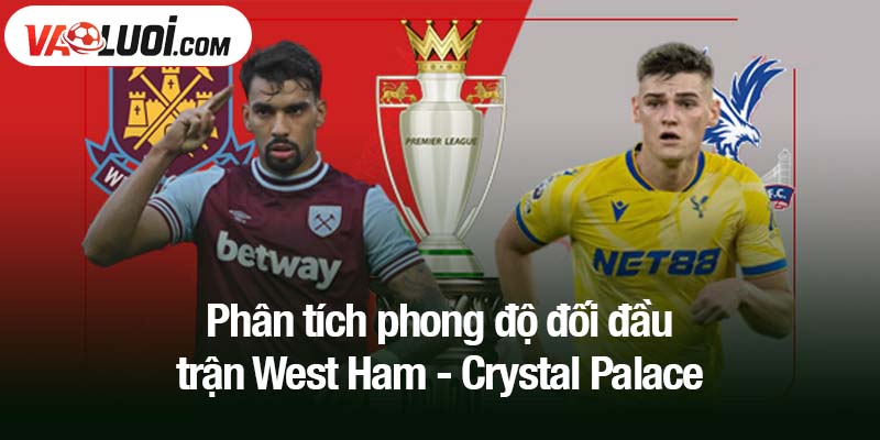 Phân tích phong độ đối đầu trận West Ham - Crystal Palace