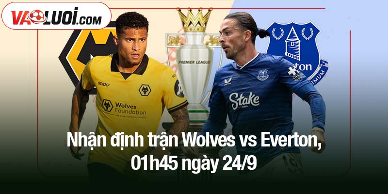 Nhận định trận Wolves vs Everton, 01h45 ngày 24/9