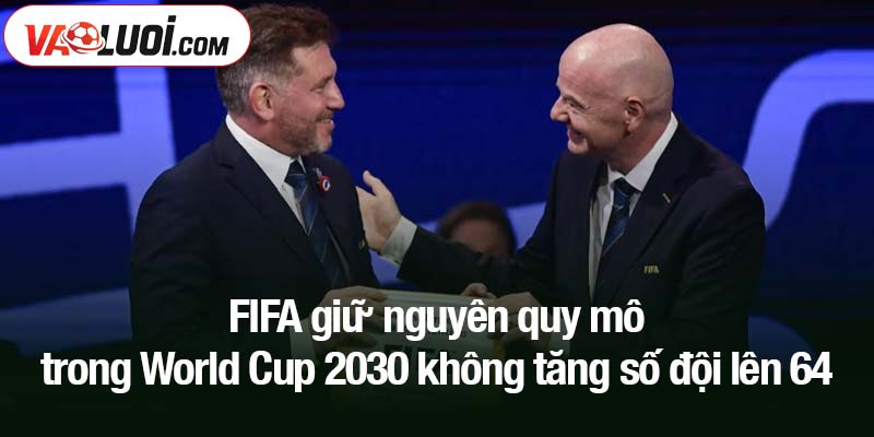 FIFA giữ nguyên quy mô trong World Cup 2030 không tăng số đội lên 64