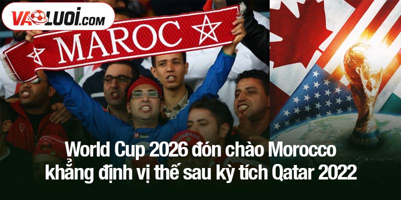 World Cup 2026 đón chào Morocco - đội bóng châu Phi đầu tiên giành quyền tham dự World Cup 2026 đón chào Morocco - khẳng định vị thế sau kỳ tích Qatar 2022