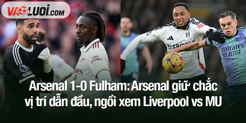 Arsenal giữ chắc vị trí dẫn đầu, ngồi xem Liverpool vs MU từ xa Arsenal 1-0 Fulham: Arsenal giữ chắc vị trí dẫn đầu, ngồi xem Liverpool vs MU