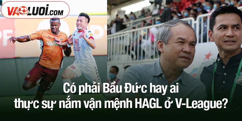 Ai thực sự nắm vận mệnh HAGL ở V-League: Bầu Đức còn bao nhiêu ảnh hưởng? Có phải Bầu Đức hay ai thực sự nắm vận mệnh HAGL ở V-League?