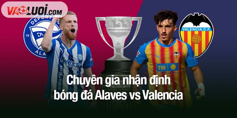 Nhận định trận Alaves vs Valencia, 02h00 ngày 21/10: Áp đảo Los Che Chuyên gia nhận định bóng đá Alaves vs Valencia