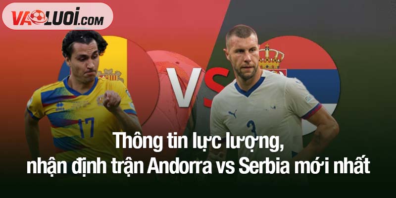 Nhận định bóng đá Andorra vs Serbia: Khi ông lớn gặp “chú lùn” Thông tin lực lượng, nhận định trận Andorra vs Serbia mới nhất