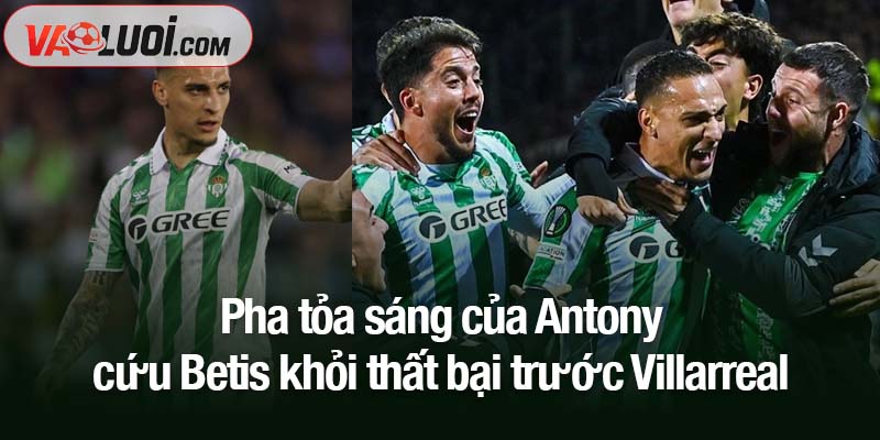 Pha tỏa sáng của Antony cứu Betis khỏi thất bại trước Villarreal Pha tỏa sáng của Antony cứu Betis khỏi thất bại trước Villarreal
