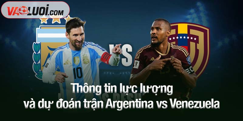 Thông tin lực lượng và dự đoán trận Argentina vs Venezuela
