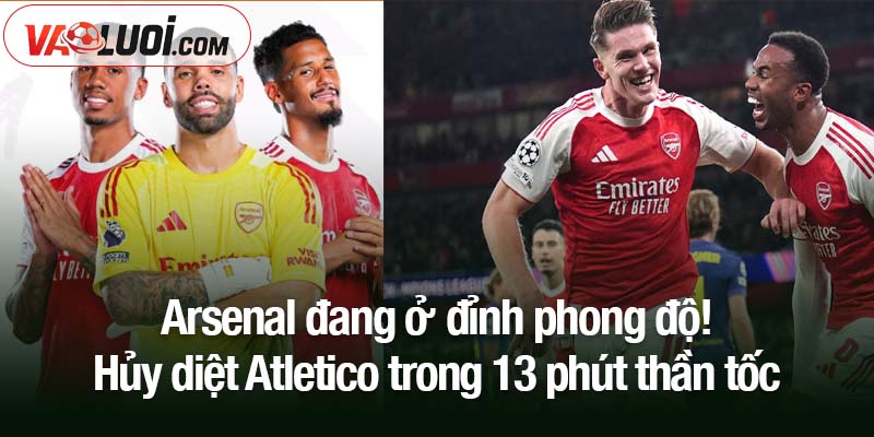 Không thể cản phá: Arsenal đang ở đỉnh phong độ! Arsenal đang ở đỉnh phong độ! Hủy diệt Atletico trong 13 phút thần tốc