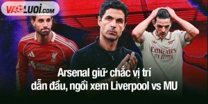Arsenal giữ chắc vị trí dẫn đầu, ngồi xem Liverpool vs MU