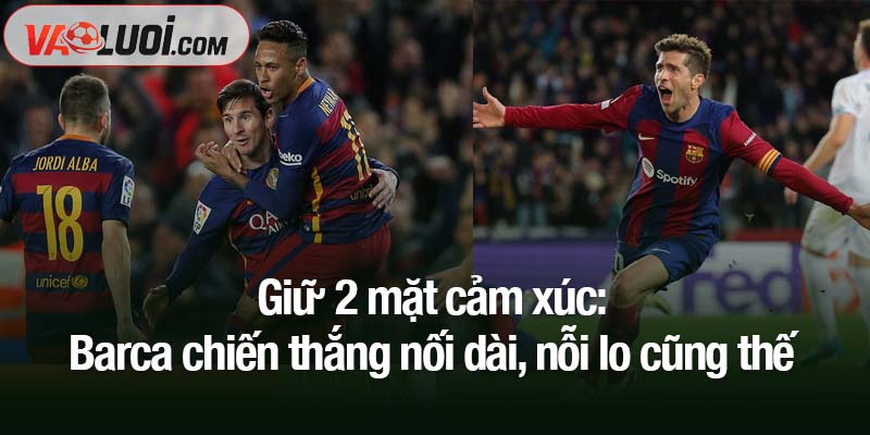 Barca chiến thắng nối dài, nỗi lo cũng thế - 2 mặt cảm xúc chồng chất Giữ 2 mặt cảm xúc: Barca chiến thắng nối dài, nỗi lo cũng thế