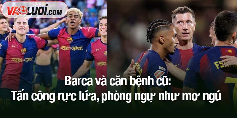 Barca chiến thắng nối dài, nỗi lo cũng thế - 2 mặt cảm xúc chồng chất Barca và căn bệnh cũ: Tấn công rực lửa, phòng ngự như mơ ngủ