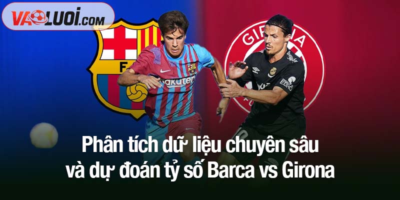 Trận Barca vs Girona lúc 21h15 ngày 18/10: Khi gã khổng lồ tìm lại giấc mơ Phân tích dữ liệu chuyên sâu và dự đoán tỷ số Barca vs Girona