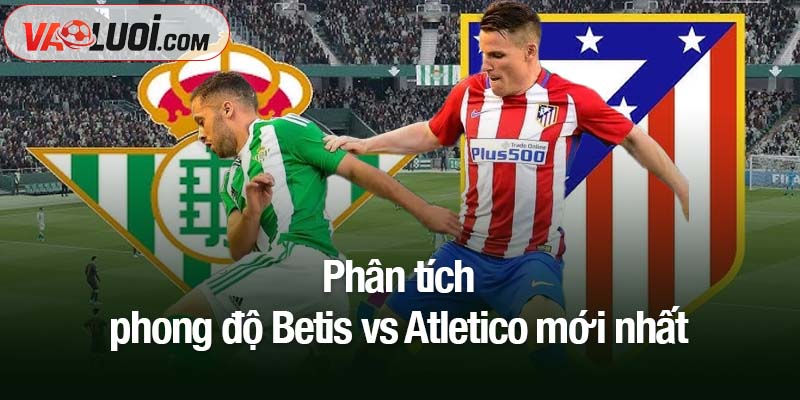 Soi kèo Betis vs Atletico, 03h00 ngày 28/10: Quyết tâm trở lại mạch thắng Phân tích phong độ Betis vs Atletico mới nhất