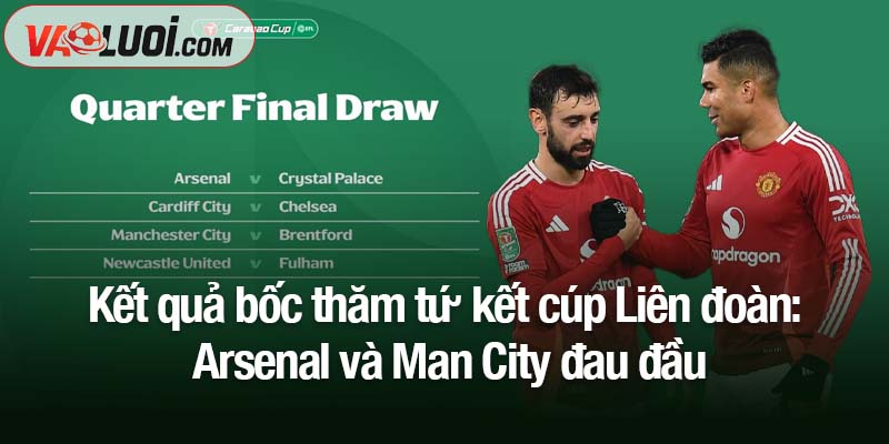 Bốc thăm tứ kết cúp Liên đoàn: Arsenal và Man City đau đầu với lá thăm Kết quả bốc thăm tứ kết cúp Liên đoàn: Arsenal và Man City đau đầu