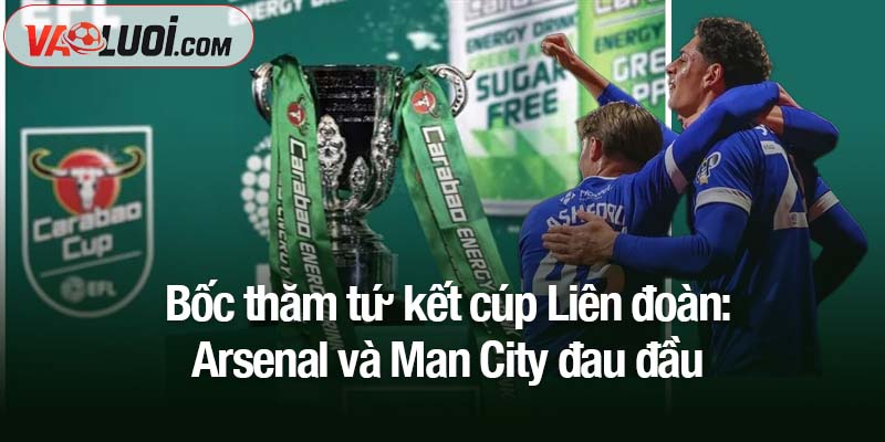 Bốc thăm tứ kết cúp Liên đoàn: Arsenal và Man City đau đầu với lá thăm Bốc thăm tứ kết cúp Liên đoàn: Arsenal và Man City đau đầu