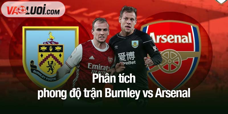 Dự đoán Burnley vs Arsenal, 22h00 ngày 1/11: Pháo thủ hứa hẹn thắng dễ Phân tích phong độ trận Burnley vs Arsenal