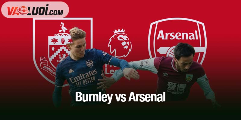 Dự đoán Burnley vs Arsenal, 22h00 ngày 1/11: Pháo thủ hứa hẹn thắng dễ Burnley vs Arsenal