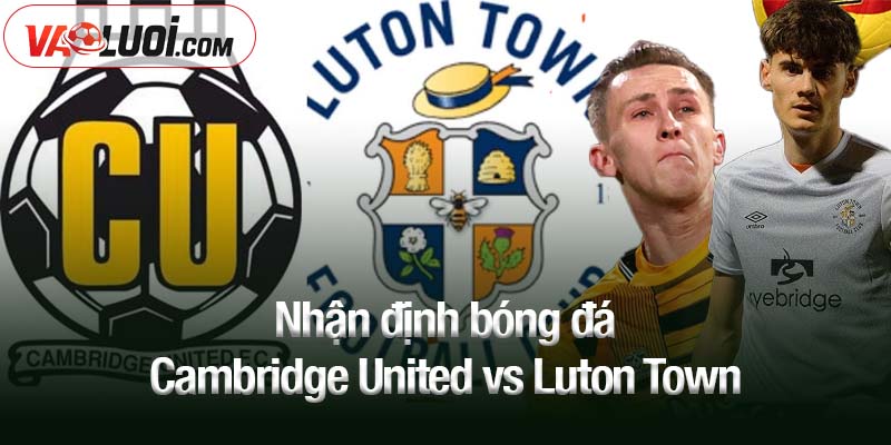 Nhận định bóng đá Cambridge United vs Luton Town, 01h00 ngày 8/10 Nhận định bóng đá Cambridge United vs Luton Town
