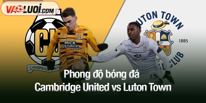 Nhận định bóng đá Cambridge United vs Luton Town, 01h00 ngày 8/10 Phong độ bóng đá Cambridge United vs Luton Town