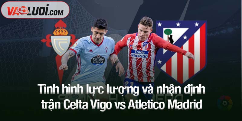Tình hình lực lượng và nhận định trận Celta Vigo vs Atletico Madrid
