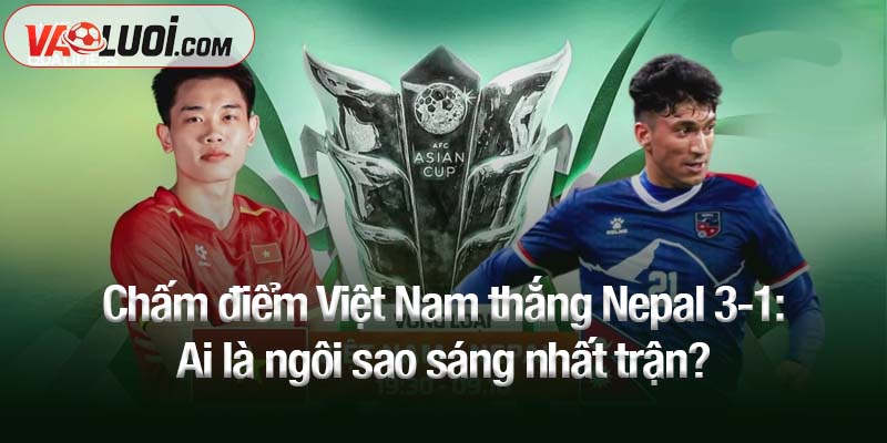 Chấm điểm Việt Nam thắng Nepal 3-1: Ai là ngôi sao sáng nhất trận? Chấm điểm Việt Nam thắng Nepal 3-1: Ai là ngôi sao sáng nhất trận?