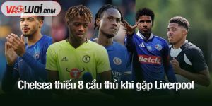 Chelsea thiếu 8 cầu thủ khi gặp Liverpool