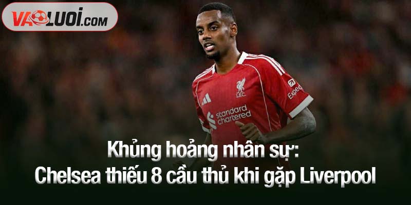 Khủng hoảng nhân sự: Chelsea thiếu 8 cầu thủ khi gặp Liverpool