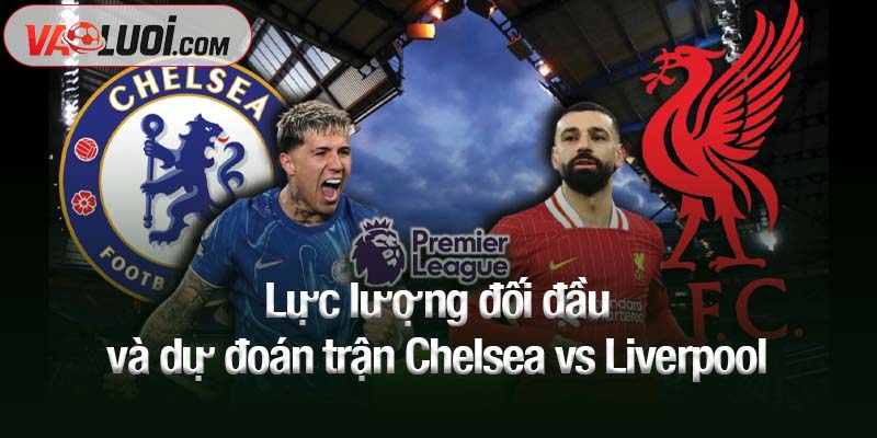 Lực lượng đối đầu và dự đoán trận Chelsea vs Liverpool