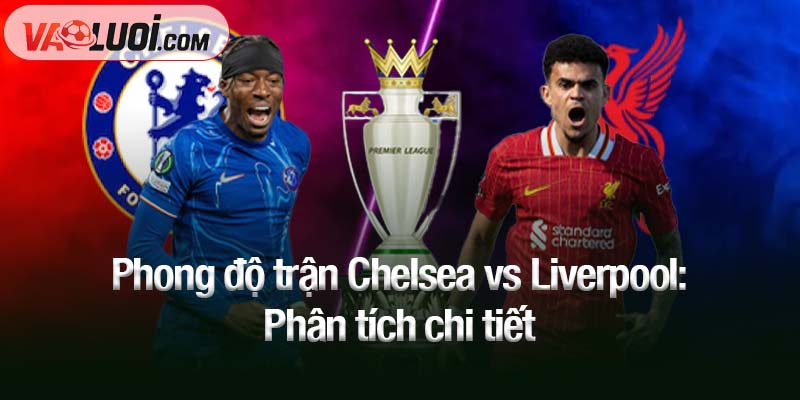 Phong độ trận Chelsea vs Liverpool: Phân tích chi tiết