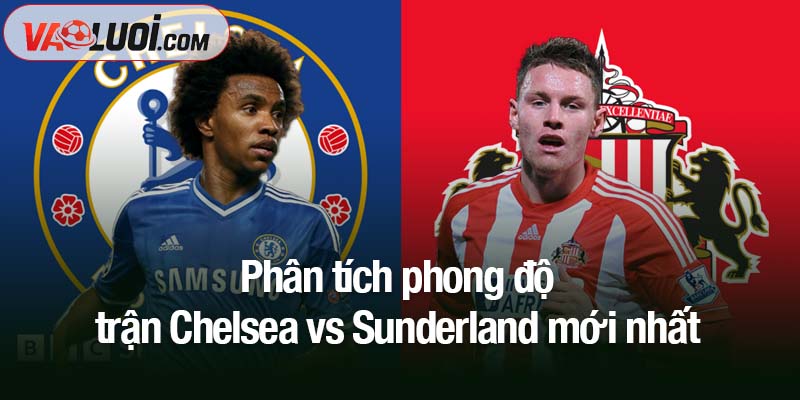 Nhận định bóng đá Chelsea vs Sunderland: 21h00 ngày 25/10 - Cuộc chơi của kẻ mạnh Phân tích phong độ trận Chelsea vs Sunderland mới nhất