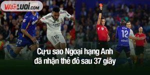 Cựu sao Ngoại hạng Anh đã nhận thẻ đỏ sau 37 giây