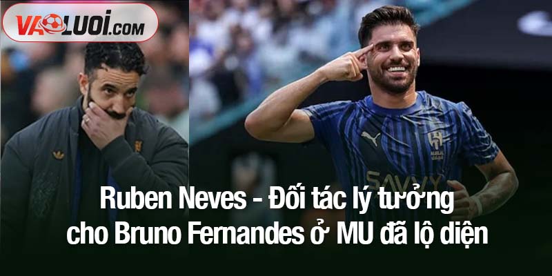 Đối tác lý tưởng cho Bruno Fernandes ở MU đã lộ diện Ruben Neves - Đối tác lý tưởng cho Bruno Fernandes ở MU đã lộ diện