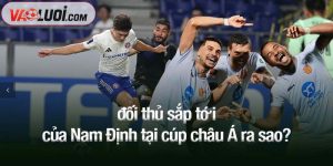 Đối thủ sắp tới của Nam Định tại cúp châu Á ra sao?