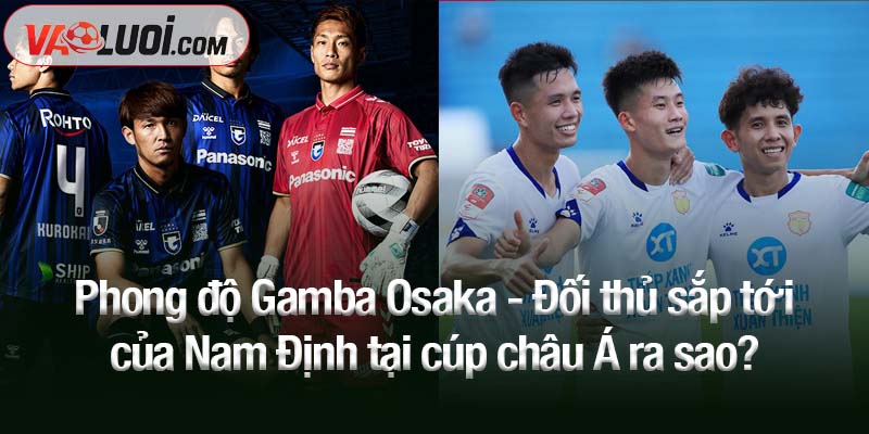 Phong độ Gamba Osaka - đối thủ sắp tới của Nam Định tại cúp châu Á ra sao?