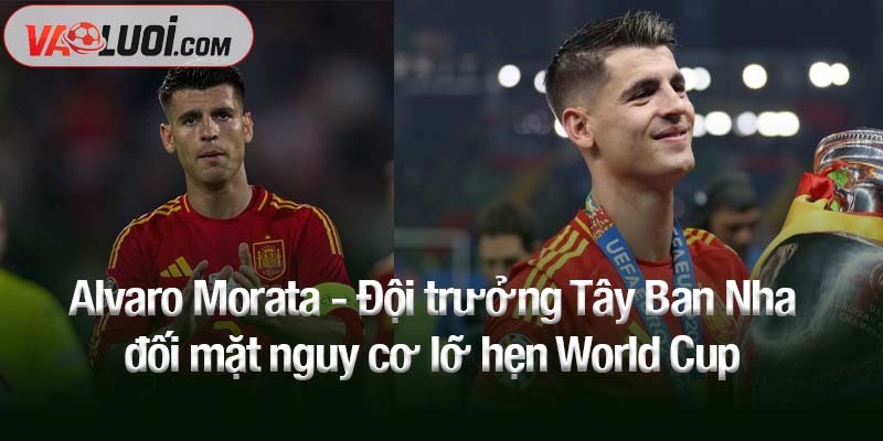Alvaro Morata - Đội trưởng Tây Ban Nha đối mặt nguy cơ lỡ hẹn World Cup