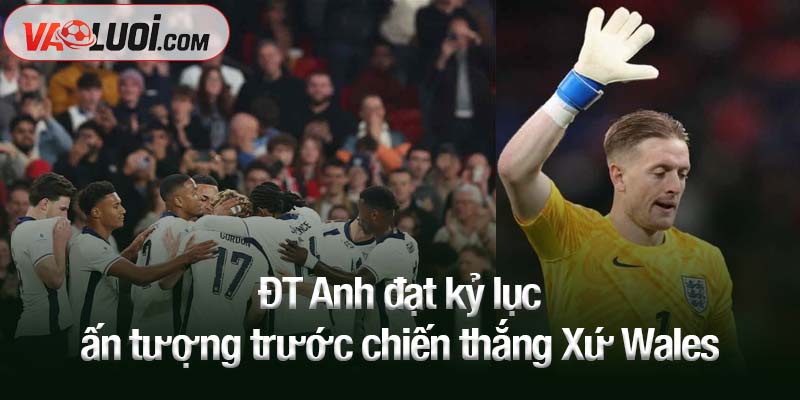 Thủ môn Pickford làm nên lịch sử, ĐT Anh đạt kỷ lục ấn tượng với chiến thắng Xứ Wales ĐT Anh đạt kỷ lục ấn tượng trước chiến thắng Xứ Wales trên sân Wembley