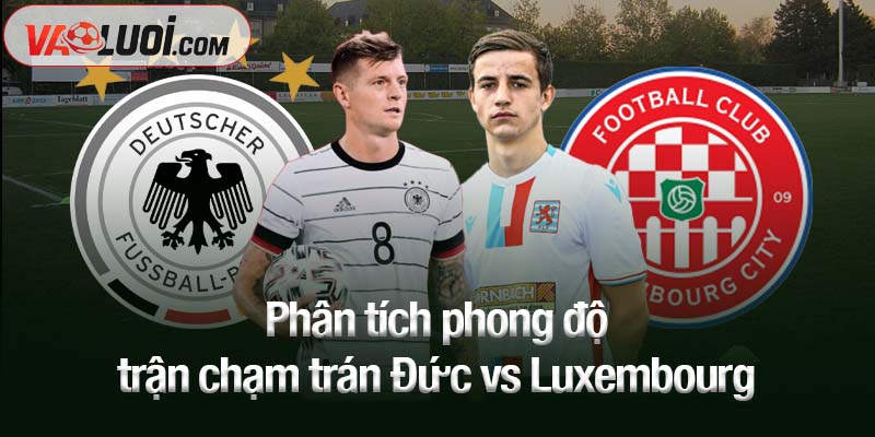 Phân tích phong độ trận chạm trán Đức vs Luxembourg