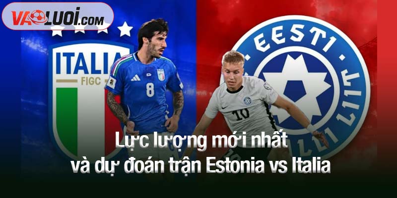 Dự đoán trận Estonia vs Italia, 01h45 ngày 12/10: Thiên thanh rực rỡ Lực lượng mới nhất và dự đoán trận Estonia vs Italia
