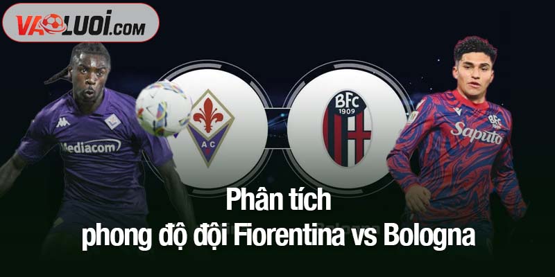 Phân tích bóng đá Fiorentina vs Bologna, 00h00 ngày 27/10: Bản nhạc khải hoàn Phân tích phong độ đội Fiorentina vs Bologna
