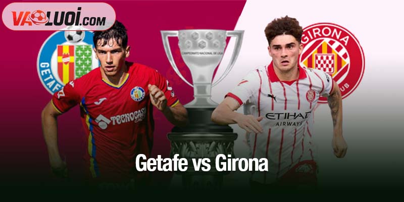 Phân tích trận Getafe vs Girona, 03h00 1/11: Girona gặp bất lợi lớn Getafe vs Girona