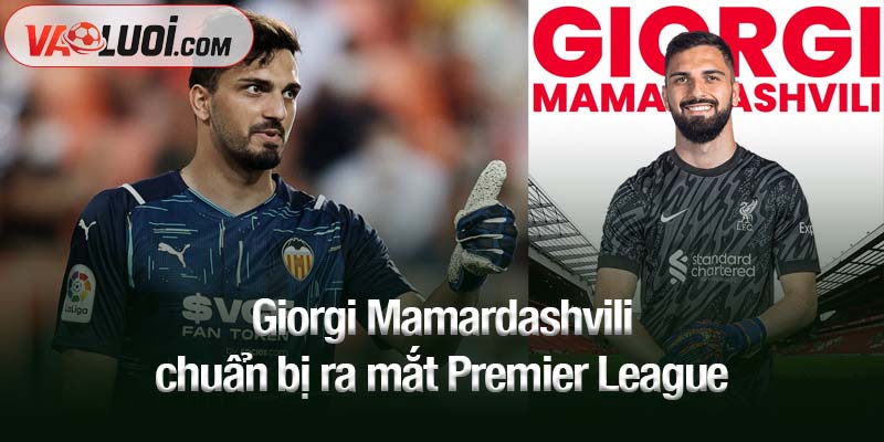 Giorgi Mamardashvili chuẩn bị ra mắt Premier League