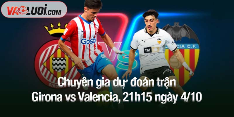 Chuyên gia dự đoán trận Girona vs Valencia, 21h15 ngày 4/10
