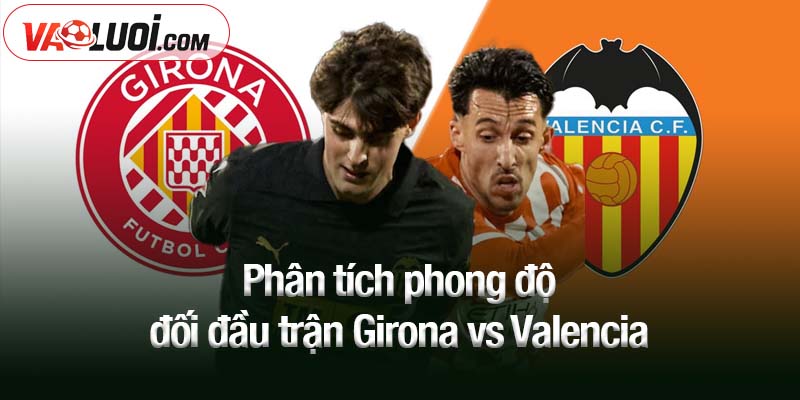 Phân tích phong độ đối đầu trận Girona vs Valencia