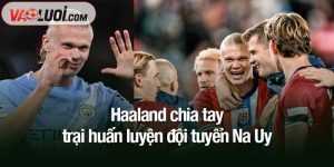 Haaland chia tay trại huấn luyện đội tuyển Na Uy