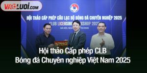 Hội thảo Cấp phép CLB Bóng đá Chuyên nghiệp Việt Nam 2025