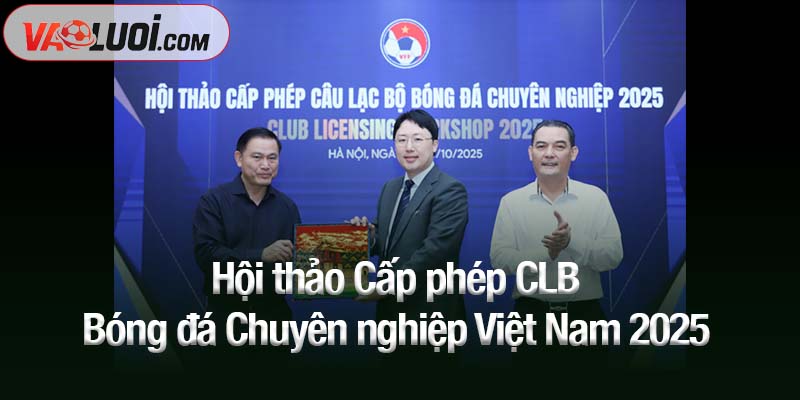 Hội thảo Cấp phép CLB Bóng đá Chuyên nghiệp Việt Nam 2025